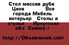 Стол массив дуба › Цена ­ 17 000 - Все города Мебель, интерьер » Столы и стулья   . Иркутская обл.,Саянск г.